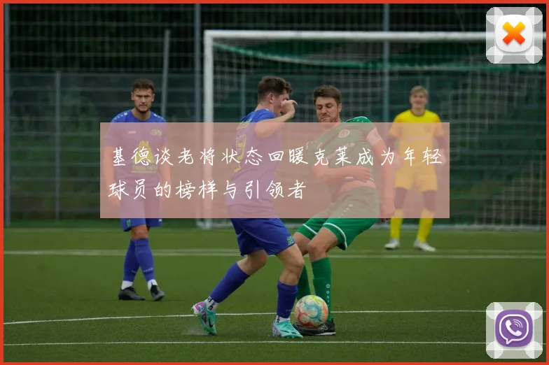 基德谈老将状态回暖克莱成为年轻球员的榜样与引领者