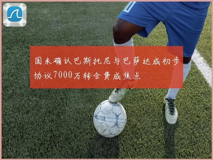 国米确认巴斯托尼与巴萨达成初步协议7000万转会费成焦点
