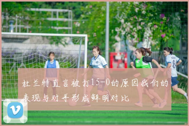 杜兰特直言被打15-0的原因我们的表现与对手形成鲜明对比