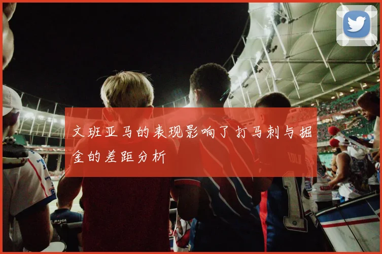 文班亚马的表现影响了打马刺与掘金的差距分析