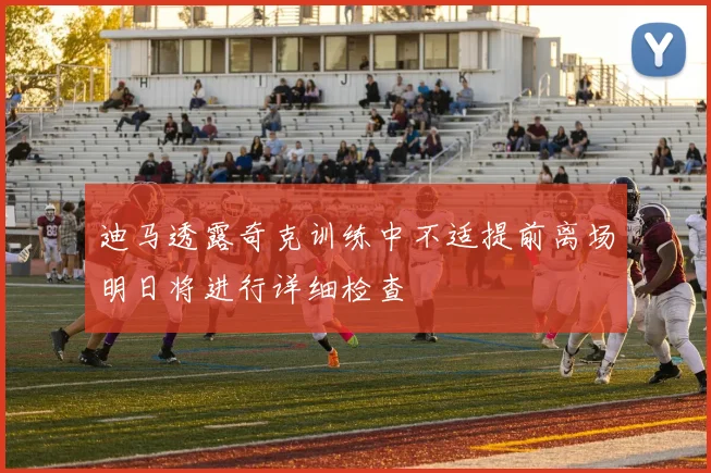 迪马透露奇克训练中不适提前离场明日将进行详细检查