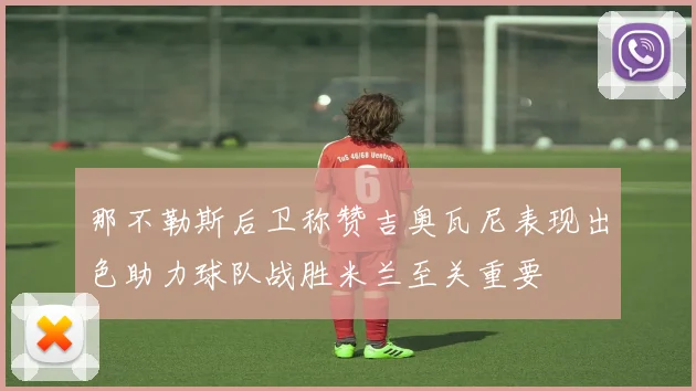 那不勒斯后卫称赞吉奥瓦尼表现出色助力球队战胜米兰至关重要