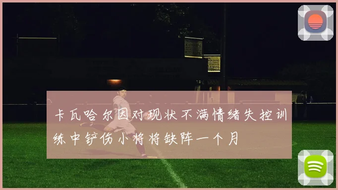 卡瓦哈尔因对现状不满情绪失控训练中铲伤小将将缺阵一个月