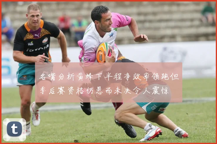 名嘴分析黄蜂下半程净效率领跑但季后赛资格仍悬而未决令人震惊