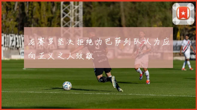 龙赛罗坚决拒绝为巴萨列队认为应向正义之人致敬