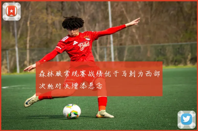 森林狼常规赛战绩优于马刺为西部次轮对决增添悬念