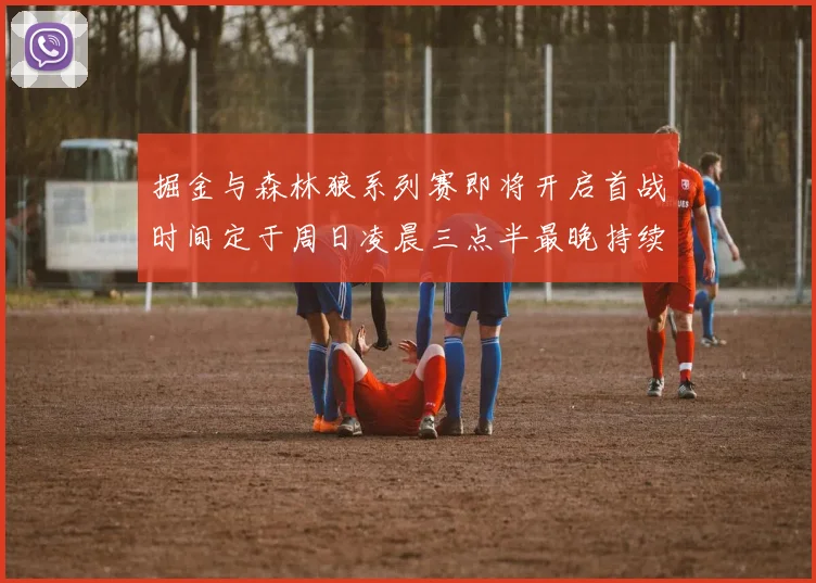 掘金与森林狼系列赛即将开启首战时间定于周日凌晨三点半最晚持续至五月三日