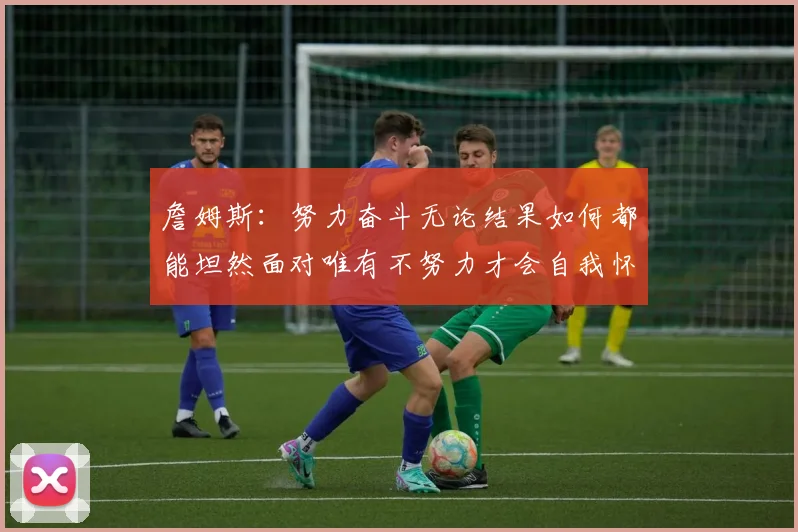 詹姆斯：努力奋斗无论结果如何都能坦然面对唯有不努力才会自我怀疑