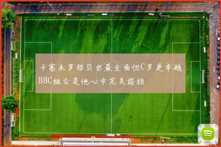 卡塞米罗称贝尔最全面但C罗更卓越BBC组合是他心中完美搭档