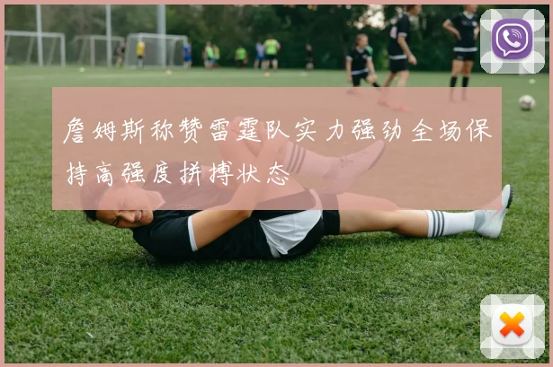 詹姆斯称赞雷霆队实力强劲全场保持高强度拼搏状态