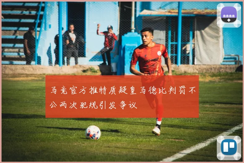 马竞官方推特质疑皇马德比判罚不公两次犯规引发争议