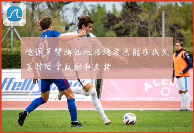 德保罗赞梅西性格稳定总能在我失落时给予鼓励和支持
