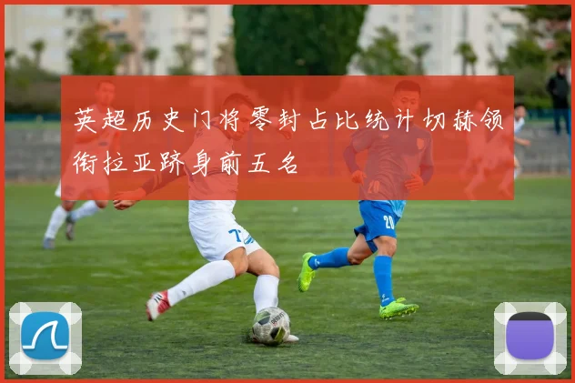 英超历史门将零封占比统计切赫领衔拉亚跻身前五名