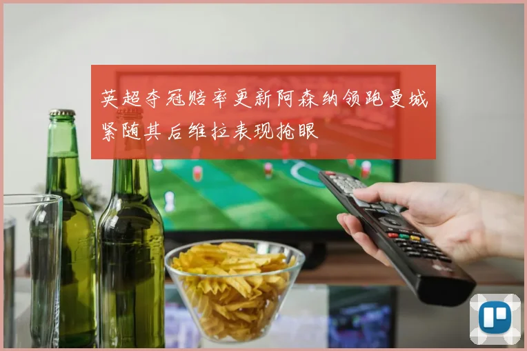 英超夺冠赔率更新阿森纳领跑曼城紧随其后维拉表现抢眼