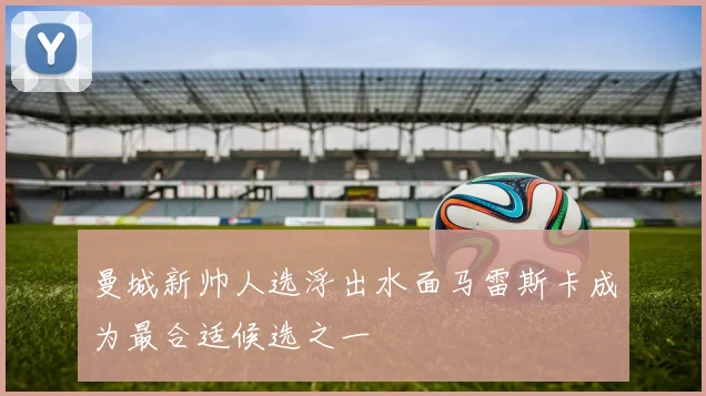 曼城新帅人选浮出水面马雷斯卡成为最合适候选之一