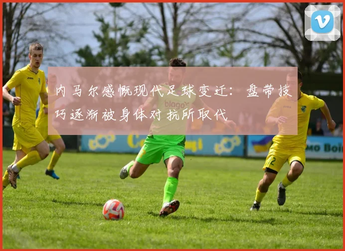 内马尔感慨现代足球变迁：盘带技巧逐渐被身体对抗所取代