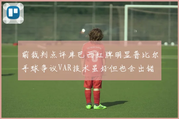 前裁判点评库巴西红牌明显普比尔手球争议VAR技术虽好但也会出错