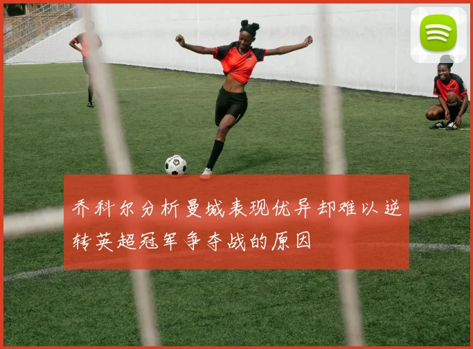乔科尔分析曼城表现优异却难以逆转英超冠军争夺战的原因
