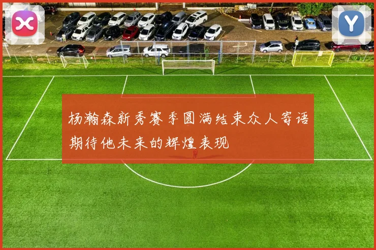 杨瀚森新秀赛季圆满结束众人寄语期待他未来的辉煌表现