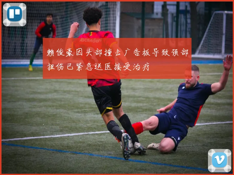 赖俊豪因头部撞击广告板导致颈部扭伤已紧急送医接受治疗