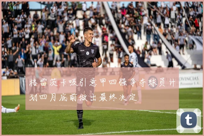 格雷茨卡吸引意甲四强争夺球员计划四月底前做出最终决定