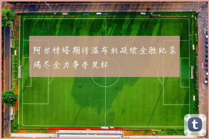 阿尔特塔期待温布利延续全胜纪录竭尽全力争夺奖杯