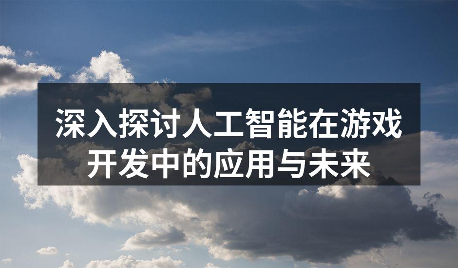 深入探讨人工智能在游戏开发中的应用与未来